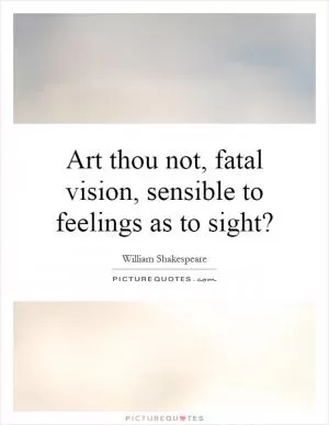 Art thou not, fatal vision, sensible to feelings as to sight? Picture Quote #1