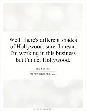 Well, there's different shades of Hollywood, sure. I mean, I'm working in this business but I'm not Hollywood Picture Quote #1