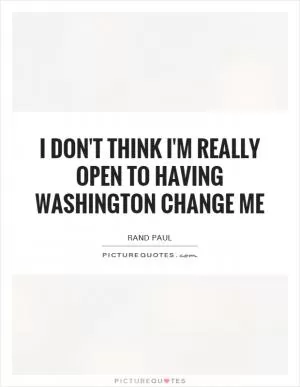I don't think I'm really open to having Washington change me Picture Quote #1