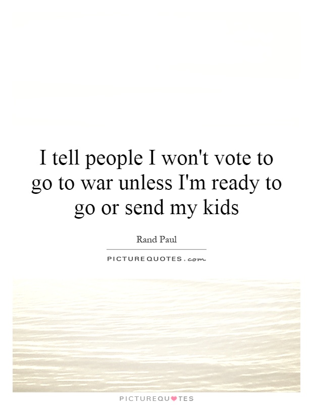 I tell people I won't vote to go to war unless I'm ready to go or send my kids Picture Quote #1