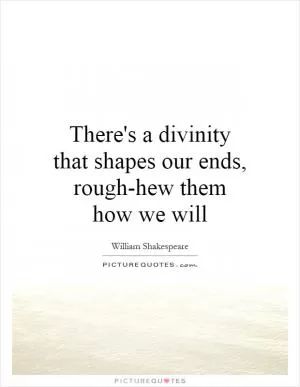 There's a divinity that shapes our ends, rough-hew them how we will Picture Quote #1