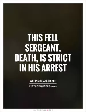 This fell sergeant, Death, Is strict in his arrest Picture Quote #1