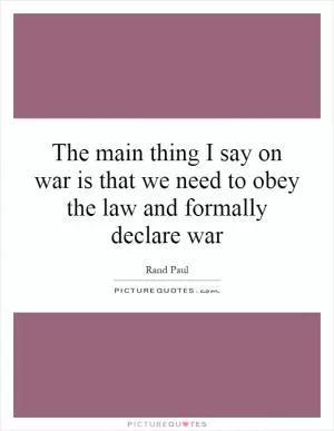 The main thing I say on war is that we need to obey the law and formally declare war Picture Quote #1