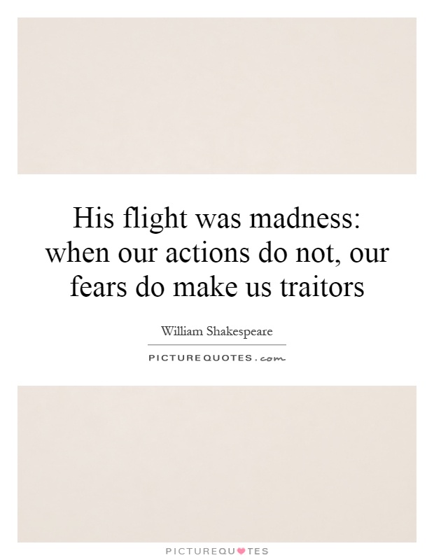 His flight was madness: when our actions do not, our fears do make us traitors Picture Quote #1