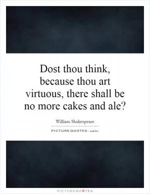 Dost thou think, because thou art virtuous, there shall be no more cakes and ale? Picture Quote #1