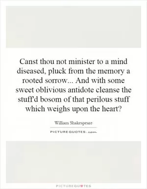 Canst thou not minister to a mind diseased, pluck from the memory a rooted sorrow... And with some sweet oblivious antidote cleanse the stuff'd bosom of that perilous stuff which weighs upon the heart? Picture Quote #1