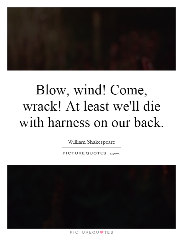 Blow, wind! Come, wrack! At least we'll die with harness on our back Picture Quote #1