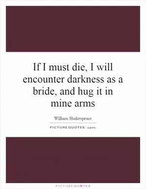 If I must die, I will encounter darkness as a bride, and hug it in mine arms Picture Quote #1