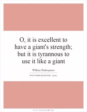 O, it is excellent to have a giant's strength; but it is tyrannous to use it like a giant Picture Quote #1