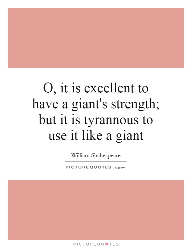 O, it is excellent to have a giant's strength; but it is tyrannous to use it like a giant Picture Quote #1