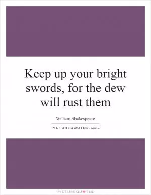 Keep up your bright swords, for the dew will rust them Picture Quote #1