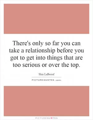 There's only so far you can take a relationship before you got to get into things that are too serious or over the top Picture Quote #1