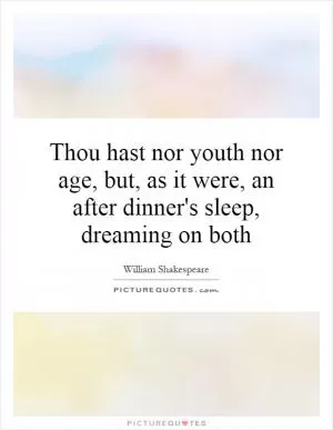 Thou hast nor youth nor age, but, as it were, an after dinner's sleep, dreaming on both Picture Quote #1