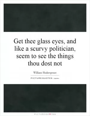 Get thee glass eyes, and like a scurvy politician, seem to see the things thou dost not Picture Quote #1