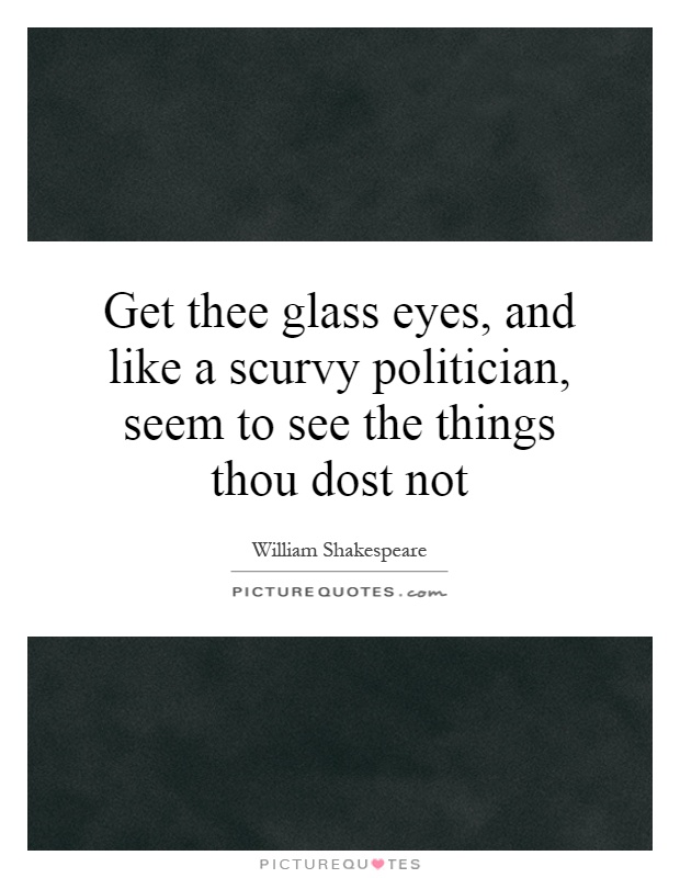 Get thee glass eyes, and like a scurvy politician, seem to see the things thou dost not Picture Quote #1