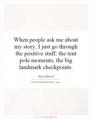 When people ask me about my story, I just go through the positive stuff: the tent pole moments, the big landmark checkpoints Picture Quote #1