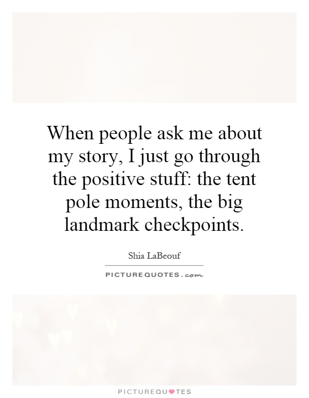 When people ask me about my story, I just go through the positive stuff: the tent pole moments, the big landmark checkpoints Picture Quote #1