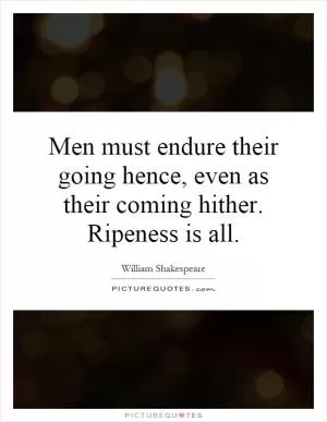 Men must endure their going hence, even as their coming hither. Ripeness is all Picture Quote #1