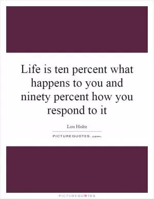 Life is ten percent what happens to you and ninety percent how you respond to it Picture Quote #1