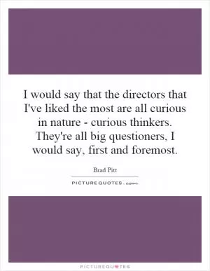 I would say that the directors that I've liked the most are all curious in nature - curious thinkers. They're all big questioners, I would say, first and foremost Picture Quote #1