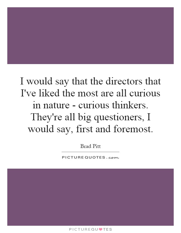 I would say that the directors that I've liked the most are all curious in nature - curious thinkers. They're all big questioners, I would say, first and foremost Picture Quote #1