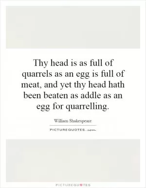 Thy head is as full of quarrels as an egg is full of meat, and yet thy head hath been beaten as addle as an egg for quarrelling Picture Quote #1