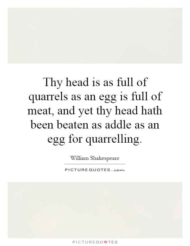 Thy head is as full of quarrels as an egg is full of meat, and yet thy head hath been beaten as addle as an egg for quarrelling Picture Quote #1