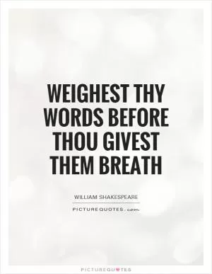 Weighest thy words before thou givest them breath Picture Quote #1