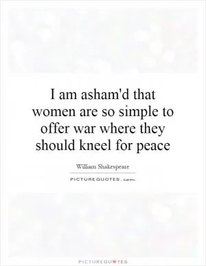 I am asham'd that women are so simple to offer war where they should kneel for peace Picture Quote #1