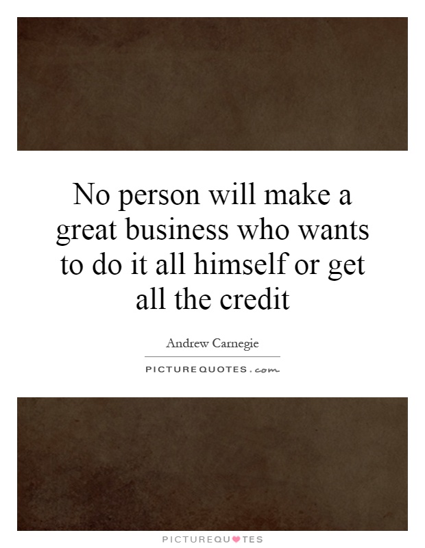 No person will make a great business who wants to do it all himself or get all the credit Picture Quote #1