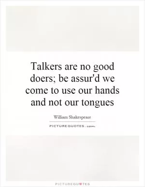 Talkers are no good doers; be assur'd we come to use our hands and not our tongues Picture Quote #1