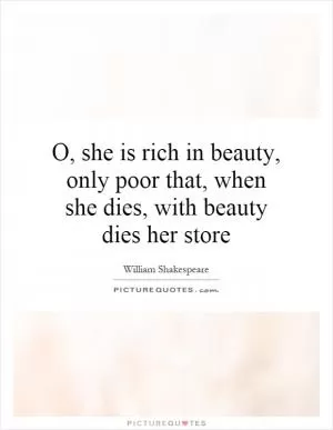 O, she is rich in beauty, only poor that, when she dies, with beauty dies her store Picture Quote #1