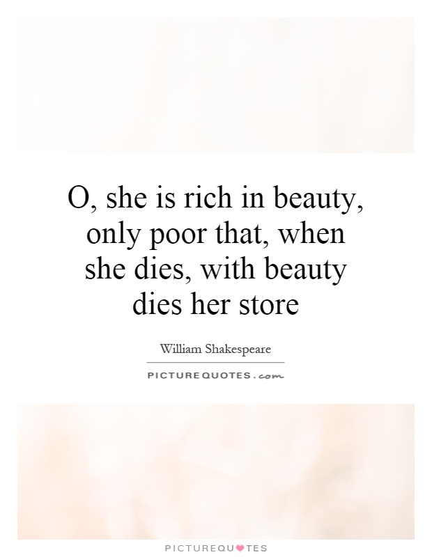 O, she is rich in beauty, only poor that, when she dies, with beauty dies her store Picture Quote #1