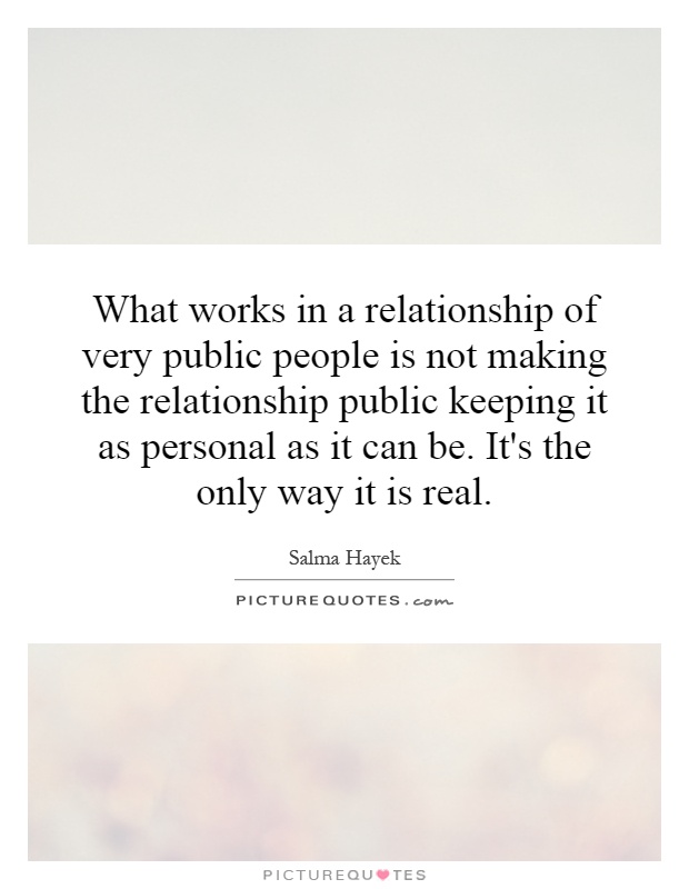 What works in a relationship of very public people is not making the relationship public keeping it as personal as it can be. It's the only way it is real Picture Quote #1