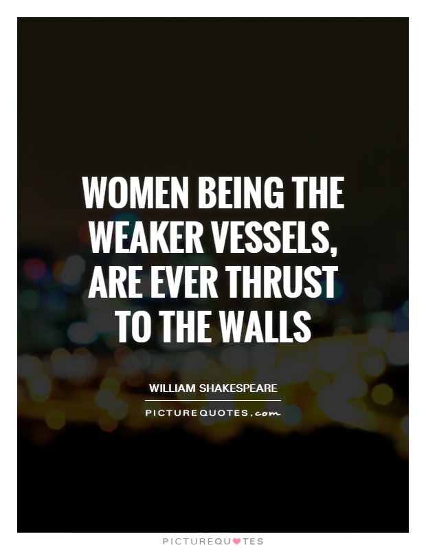 Women being the weaker vessels, are ever thrust to the walls Picture Quote #1