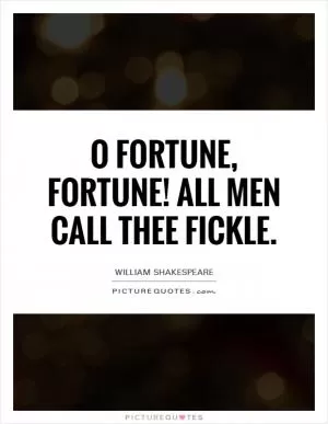 O fortune, fortune! All men call thee fickle Picture Quote #1