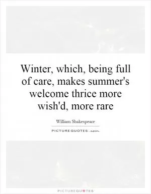 Winter, which, being full of care, makes summer's welcome thrice more wish'd, more rare Picture Quote #1