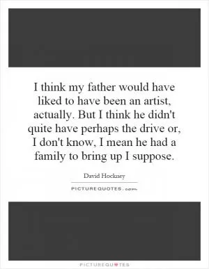 I think my father would have liked to have been an artist, actually. But I think he didn't quite have perhaps the drive or, I don't know, I mean he had a family to bring up I suppose Picture Quote #1