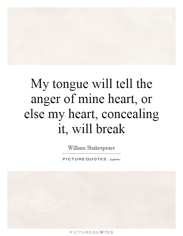 My tongue will tell the anger of mine heart, or else my heart, concealing it, will break Picture Quote #1