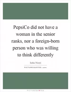 PepsiCo did not have a woman in the senior ranks, nor a foreign-born person who was willing to think differently Picture Quote #1