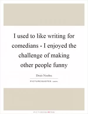 I used to like writing for comedians - I enjoyed the challenge of making other people funny Picture Quote #1