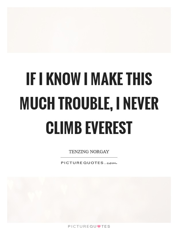 If I know I make this much trouble, I never climb Everest Picture Quote #1