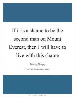 If it is a shame to be the second man on Mount Everest, then I will have to live with this shame Picture Quote #1