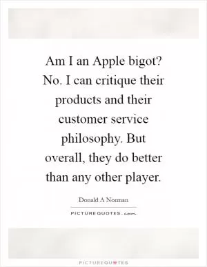 Am I an Apple bigot? No. I can critique their products and their customer service philosophy. But overall, they do better than any other player Picture Quote #1