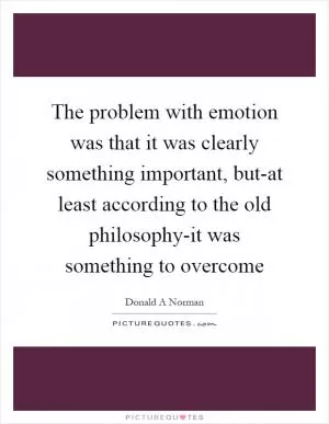 The problem with emotion was that it was clearly something important, but-at least according to the old philosophy-it was something to overcome Picture Quote #1