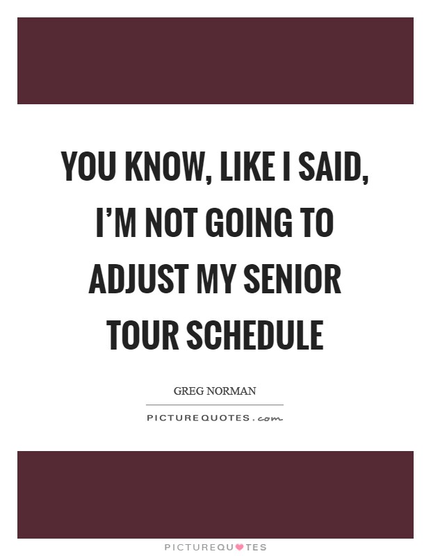 You know, like I said, I'm not going to adjust my Senior Tour schedule Picture Quote #1