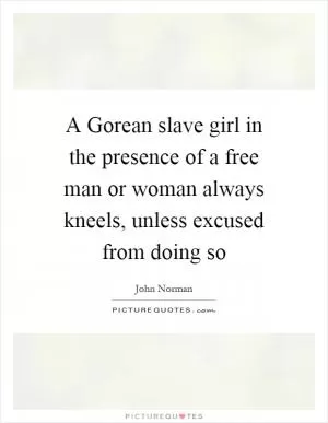 A Gorean slave girl in the presence of a free man or woman always kneels, unless excused from doing so Picture Quote #1