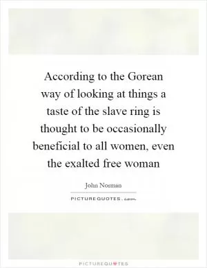 According to the Gorean way of looking at things a taste of the slave ring is thought to be occasionally beneficial to all women, even the exalted free woman Picture Quote #1