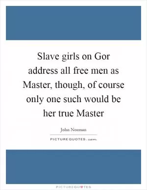 Slave girls on Gor address all free men as Master, though, of course only one such would be her true Master Picture Quote #1