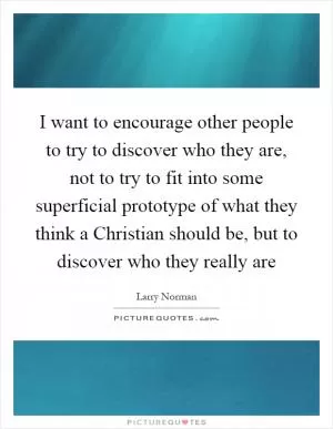 I want to encourage other people to try to discover who they are, not to try to fit into some superficial prototype of what they think a Christian should be, but to discover who they really are Picture Quote #1
